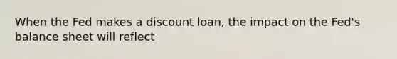 When the Fed makes a discount loan, the impact on the Fed's balance sheet will reflect