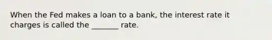 When the Fed makes a loan to a bank, the interest rate it charges is called the _______ rate.