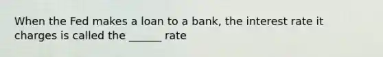 When the Fed makes a loan to a bank, the interest rate it charges is called the ______ rate