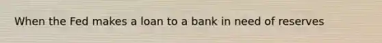 When the Fed makes a loan to a bank in need of reserves