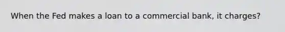 When the Fed makes a loan to a commercial bank, it charges?