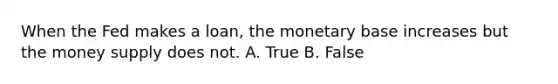 When the Fed makes a loan, the monetary base increases but the money supply does not. A. True B. False