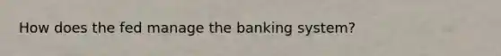 How does the fed manage the banking system?