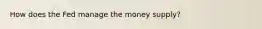 How does the Fed manage the money supply?