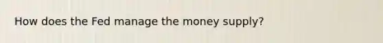 How does the Fed manage the money supply?