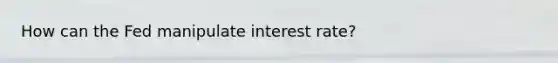 How can the Fed manipulate interest rate?