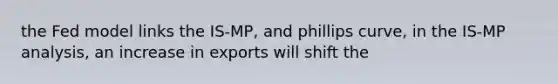 the Fed model links the IS-MP, and phillips curve, in the IS-MP analysis, an increase in exports will shift the