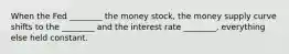 When the Fed ________ the money stock, the money supply curve shifts to the ________ and the interest rate ________, everything else held constant.