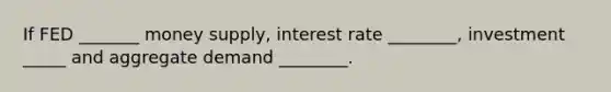 If FED _______ money supply, interest rate ________, investment _____ and aggregate demand ________.