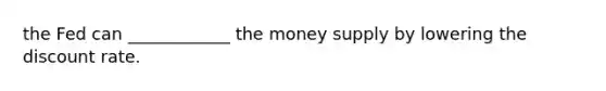 the Fed can ____________ the money supply by lowering the discount rate.