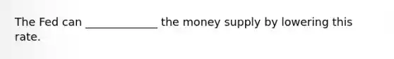 The Fed can _____________ the money supply by lowering this rate.