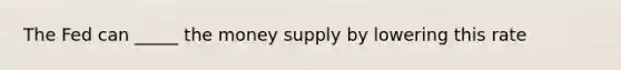 The Fed can _____ the money supply by lowering this rate