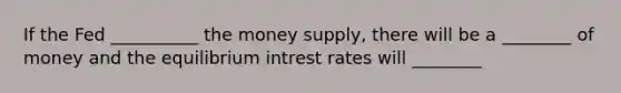 If the Fed __________ the money supply, there will be a ________ of money and the equilibrium intrest rates will ________