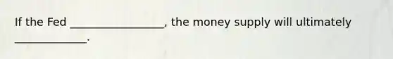 If the Fed _________________, the money supply will ultimately _____________.