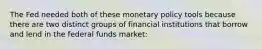 The Fed needed both of these monetary policy tools because there are two distinct groups of financial institutions that borrow and lend in the federal funds market: