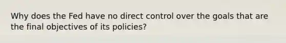 Why does the Fed have no direct control over the goals that are the final objectives of its policies?