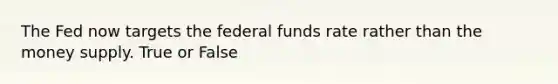 The Fed now targets the federal funds rate rather than the money supply. True or False