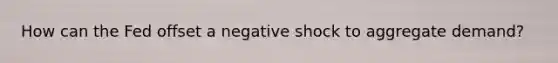 How can the Fed offset a negative shock to aggregate demand?