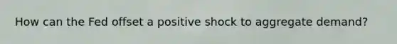 How can the Fed offset a positive shock to aggregate demand?