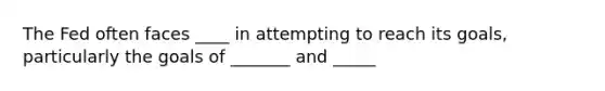 The Fed often faces ____ in attempting to reach its goals, particularly the goals of _______ and _____