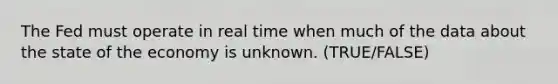 The Fed must operate in real time when much of the data about the state of the economy is unknown. (TRUE/FALSE)