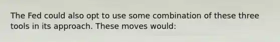 The Fed could also opt to use some combination of these three tools in its approach. These moves would: