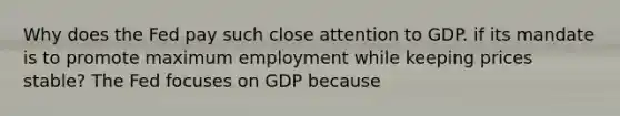 Why does the Fed pay such close attention to GDP. if its mandate is to promote maximum employment while keeping prices stable? The Fed focuses on GDP because