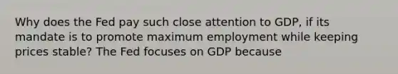 Why does the Fed pay such close attention to GDP, if its mandate is to promote maximum employment while keeping prices stable? The Fed focuses on GDP because