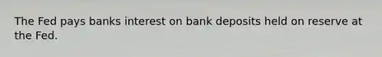 The Fed pays banks interest on bank deposits held on reserve at the Fed.