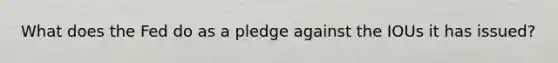 What does the Fed do as a pledge against the IOUs it has issued?