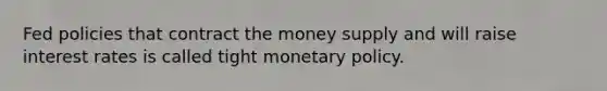 Fed policies that contract the money supply and will raise interest rates is called tight monetary policy.