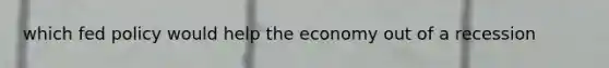 which fed policy would help the economy out of a recession