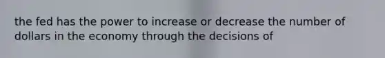 the fed has the power to increase or decrease the number of dollars in the economy through the decisions of