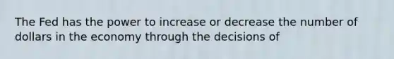 The Fed has the power to increase or decrease the number of dollars in the economy through the decisions of