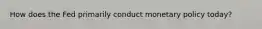 How does the Fed primarily conduct monetary policy today?