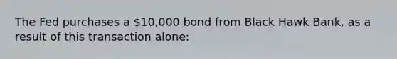 The Fed purchases a 10,000 bond from Black Hawk Bank, as a result of this transaction alone: