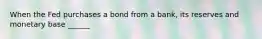 When the Fed purchases a bond from a bank, its reserves and monetary base ______