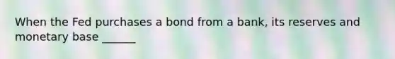 When the Fed purchases a bond from a bank, its reserves and monetary base ______