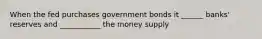 When the fed purchases government bonds it ______ banks' reserves and ___________ the money supply