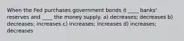 When the Fed purchases government bonds it ____ banks' reserves and ____ the money supply. a) decreases; decreases b) decreases; increases c) increases; increases d) increases; decreases