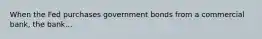 When the Fed purchases government bonds from a commercial bank, the bank...