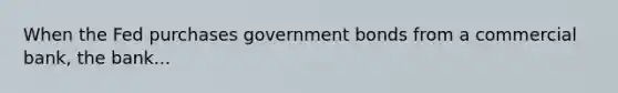 When the Fed purchases government bonds from a commercial bank, the bank...