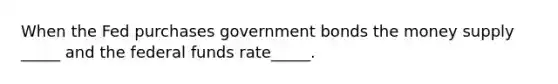 When the Fed purchases government bonds the money supply _____ and the federal funds rate_____.