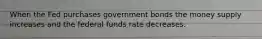 When the Fed purchases government bonds the money supply increases and the federal funds rate decreases.