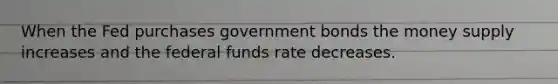 When the Fed purchases government bonds the money supply increases and the federal funds rate decreases.