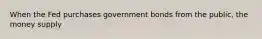 When the Fed purchases government bonds from the public, the money supply