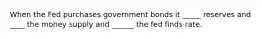 When the Fed purchases government bonds it _____ reserves and ____ the money supply and ______ the fed finds rate.