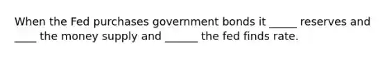 When the Fed purchases government bonds it _____ reserves and ____ the money supply and ______ the fed finds rate.