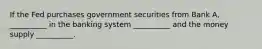 If the Fed purchases government securities from Bank A, __________ in the banking system __________ and the money supply __________.