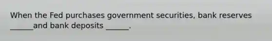 When the Fed purchases government securities, bank reserves ______and bank deposits ______.